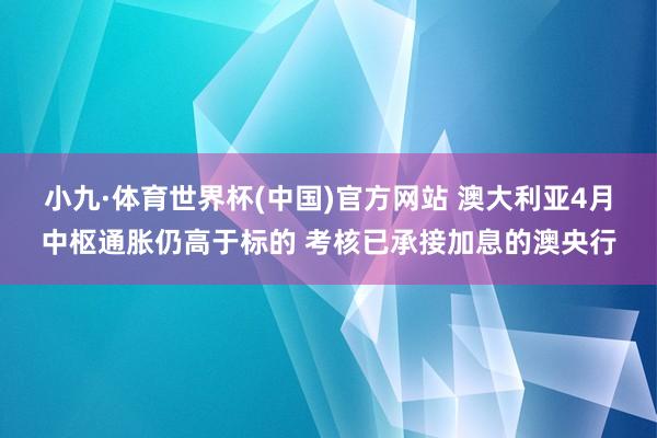 小九·体育世界杯(中国)官方网站 澳大利亚4月中枢通胀仍高于标的 考核已承接加息的澳央行