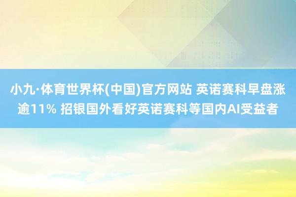 小九·体育世界杯(中国)官方网站 英诺赛科早盘涨逾11% 招银国外看好英诺赛科等国内AI受益者