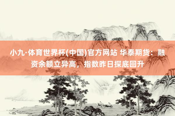 小九·体育世界杯(中国)官方网站 华泰期货：融资余额立异高，指数昨日探底回升