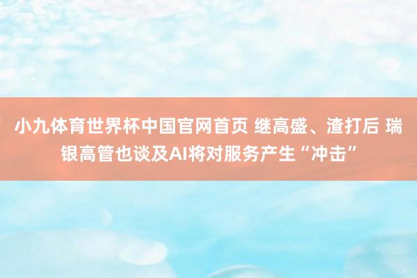 小九体育世界杯中国官网首页 继高盛、渣打后 瑞银高管也谈及AI将对服务产生“冲击”