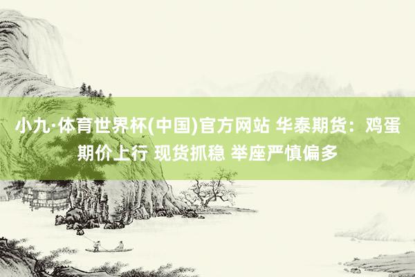 小九·体育世界杯(中国)官方网站 华泰期货：鸡蛋期价上行 现货抓稳 举座严慎偏多