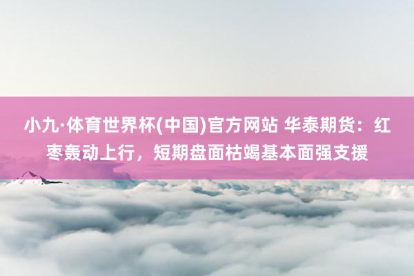 小九·体育世界杯(中国)官方网站 华泰期货：红枣轰动上行，短期盘面枯竭基本面强支援