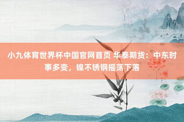 小九体育世界杯中国官网首页 华泰期货：中东时事多变，镍不锈钢摇荡下落
