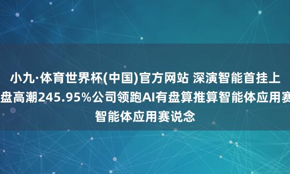 小九·体育世界杯(中国)官方网站 深演智能首挂上市 早盘高潮245.95%公司领跑AI有盘算推算智能体应用赛说念