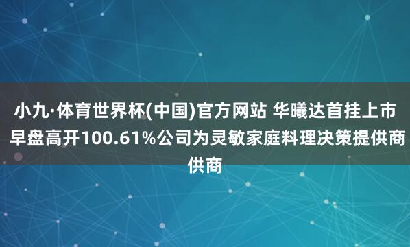 小九·体育世界杯(中国)官方网站 华曦达首挂上市 早盘高开100.61%公司为灵敏家庭料理决策提供商