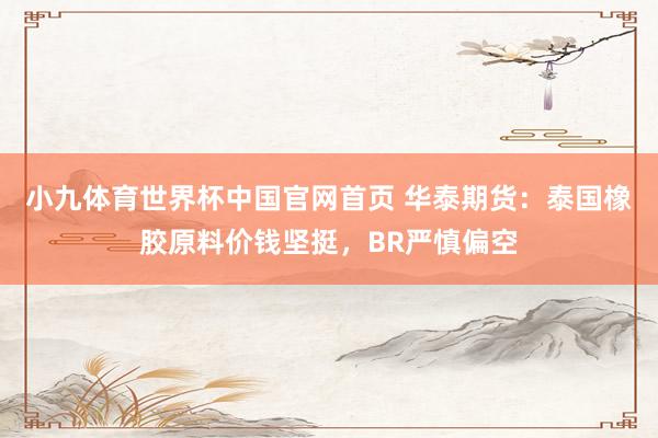 小九体育世界杯中国官网首页 华泰期货：泰国橡胶原料价钱坚挺，BR严慎偏空