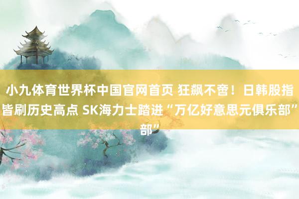 小九体育世界杯中国官网首页 狂飙不啻！日韩股指皆刷历史高点 SK海力士踏进“万亿好意思元俱乐部”