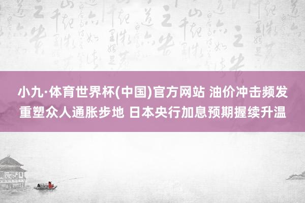 小九·体育世界杯(中国)官方网站 油价冲击频发重塑众人通胀步地 日本央行加息预期握续升温