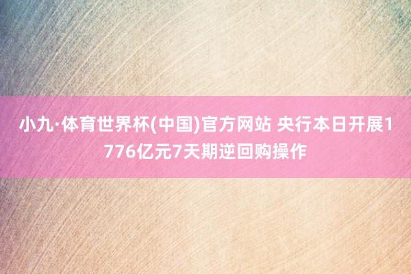 小九·体育世界杯(中国)官方网站 央行本日开展1776亿元7天期逆回购操作