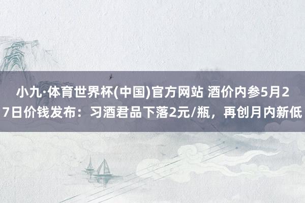 小九·体育世界杯(中国)官方网站 酒价内参5月27日价钱发布：习酒君品下落2元/瓶，再创月内新低