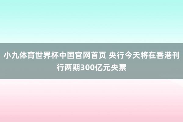 小九体育世界杯中国官网首页 央行今天将在香港刊行两期300亿元央票