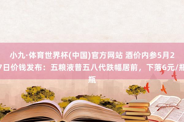 小九·体育世界杯(中国)官方网站 酒价内参5月27日价钱发布：五粮液普五八代跌幅居前，下落6元/瓶