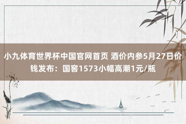 小九体育世界杯中国官网首页 酒价内参5月27日价钱发布：国窖1573小幅高潮1元/瓶