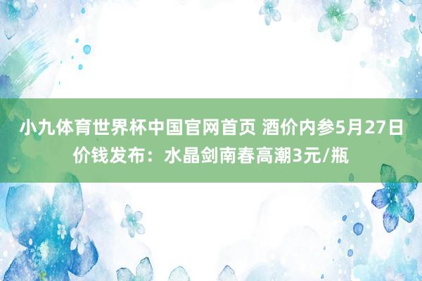 小九体育世界杯中国官网首页 酒价内参5月27日价钱发布：水晶剑南春高潮3元/瓶