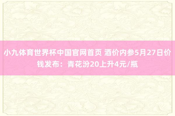 小九体育世界杯中国官网首页 酒价内参5月27日价钱发布：青花汾20上升4元/瓶