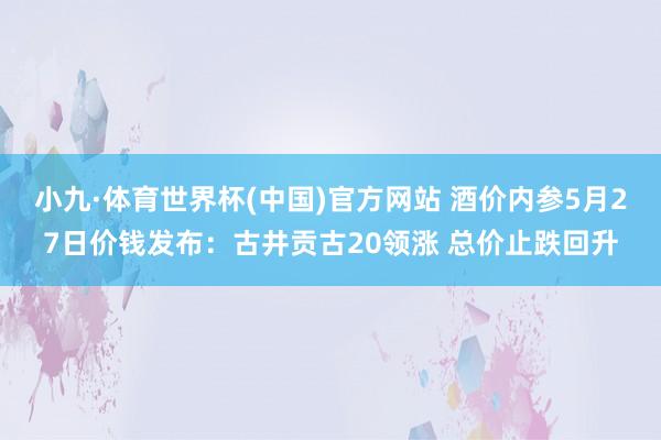 小九·体育世界杯(中国)官方网站 酒价内参5月27日价钱发布：古井贡古20领涨 总价止跌回升