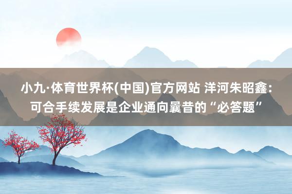小九·体育世界杯(中国)官方网站 洋河朱昭鑫：可合手续发展是企业通向曩昔的“必答题”
