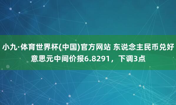 小九·体育世界杯(中国)官方网站 东说念主民币兑好意思元中间价报6.8291，下调3点