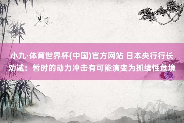 小九·体育世界杯(中国)官方网站 日本央行行长劝诫：暂时的动力冲击有可能演变为抓续性危境