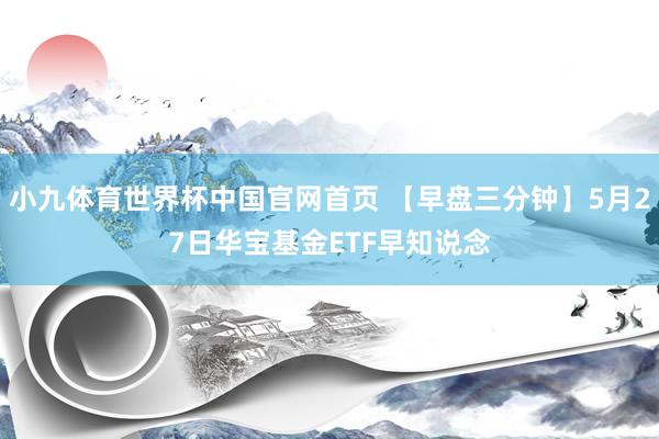 小九体育世界杯中国官网首页 【早盘三分钟】5月27日华宝基金ETF早知说念