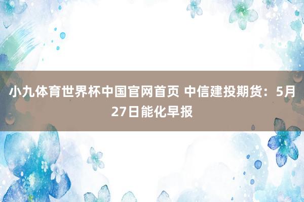 小九体育世界杯中国官网首页 中信建投期货：5月27日能化早报