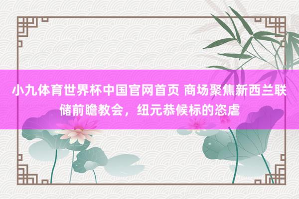 小九体育世界杯中国官网首页 商场聚焦新西兰联储前瞻教会，纽元恭候标的恣虐