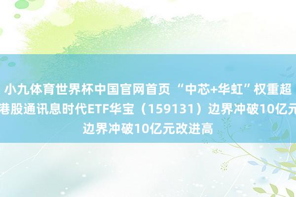 小九体育世界杯中国官网首页 “中芯+华虹”权重超23%！港股通讯息时代ETF华宝（159131）边界冲破10亿元改进高