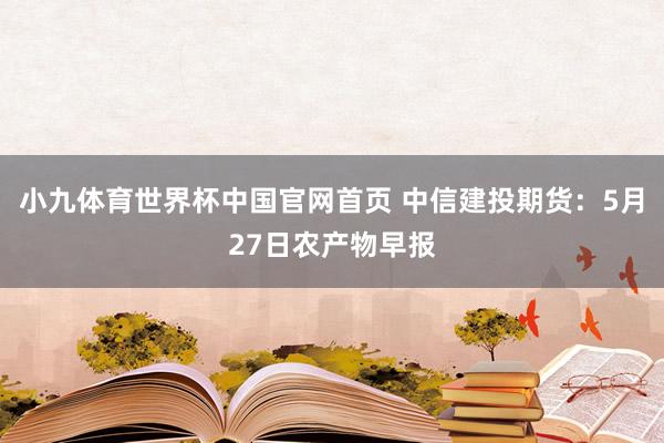 小九体育世界杯中国官网首页 中信建投期货：5月27日农产物早报