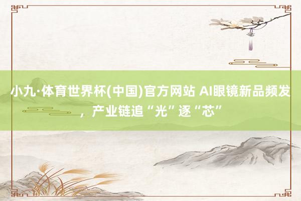 小九·体育世界杯(中国)官方网站 AI眼镜新品频发，产业链追“光”逐“芯”