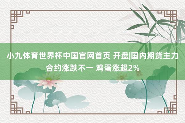 小九体育世界杯中国官网首页 开盘|国内期货主力合约涨跌不一 鸡蛋涨超2%