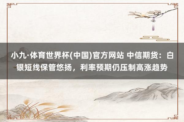 小九·体育世界杯(中国)官方网站 中信期货：白银短线保管悠扬，利率预期仍压制高涨趋势