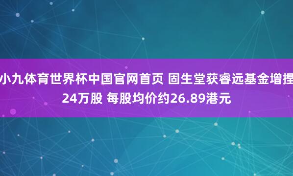 小九体育世界杯中国官网首页 固生堂获睿远基金增捏24万股 每股均价约26.89港元