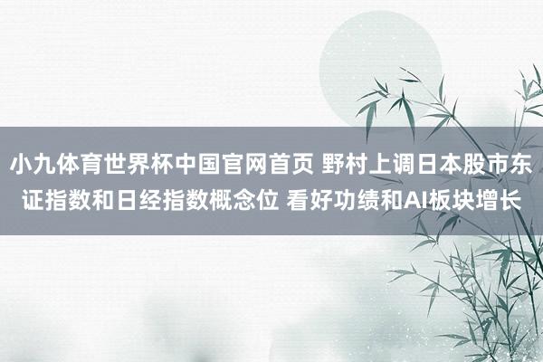 小九体育世界杯中国官网首页 野村上调日本股市东证指数和日经指数概念位 看好功绩和AI板块增长