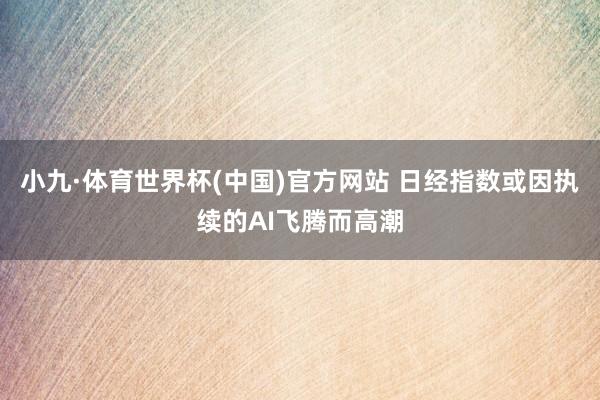 小九·体育世界杯(中国)官方网站 日经指数或因执续的AI飞腾而高潮