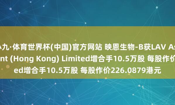 小九·体育世界杯(中国)官方网站 映恩生物-B获LAV Asset Management (Hong Kong) Limited增合手10.5万股 每股作价226.0879港元