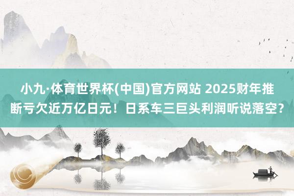 小九·体育世界杯(中国)官方网站 2025财年推断亏欠近万亿日元！日系车三巨头利润听说落空？