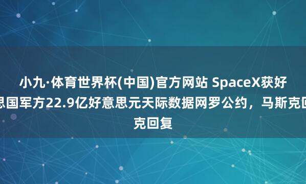 小九·体育世界杯(中国)官方网站 SpaceX获好意思国军方22.9亿好意思元天际数据网罗公约，马斯克回复