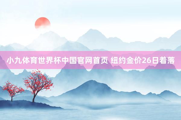 小九体育世界杯中国官网首页 纽约金价26日着落