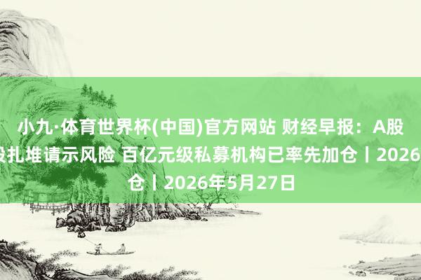 小九·体育世界杯(中国)官方网站 财经早报：A股十大热门股扎堆请示风险 百亿元级私募机构已率先加仓丨2026年5月27日