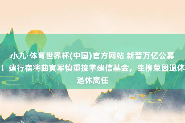 小九·体育世界杯(中国)官方网站 新晋万亿公募换帅！建行宿将曲寅军慎重接掌建信基金，生柳荣因退休离任