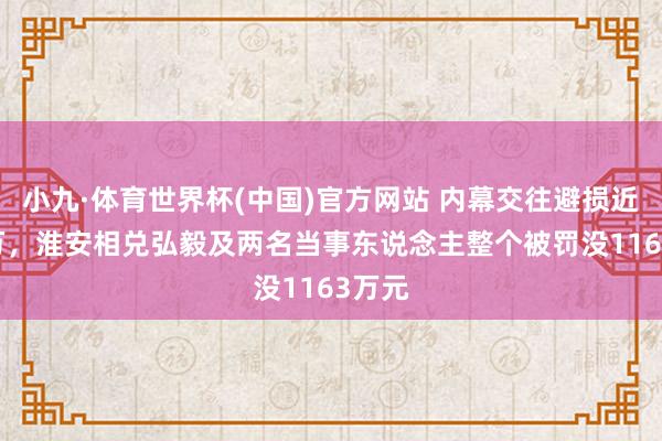 小九·体育世界杯(中国)官方网站 内幕交往避损近900万，淮安相兑弘毅及两名当事东说念主整个被罚没1163万元