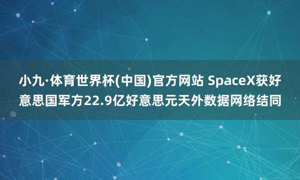 小九·体育世界杯(中国)官方网站 SpaceX获好意思国军方22.9亿好意思元天外数据网络结同