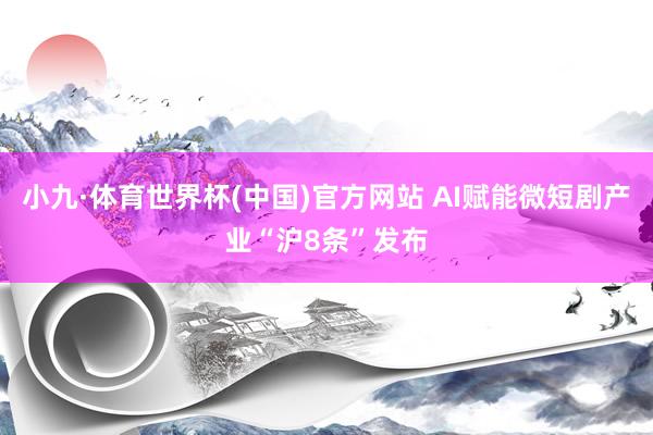 小九·体育世界杯(中国)官方网站 AI赋能微短剧产业“沪8条”发布