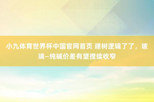 小九体育世界杯中国官网首页 建树逻辑了了，玻璃—纯碱价差有望捏续收窄