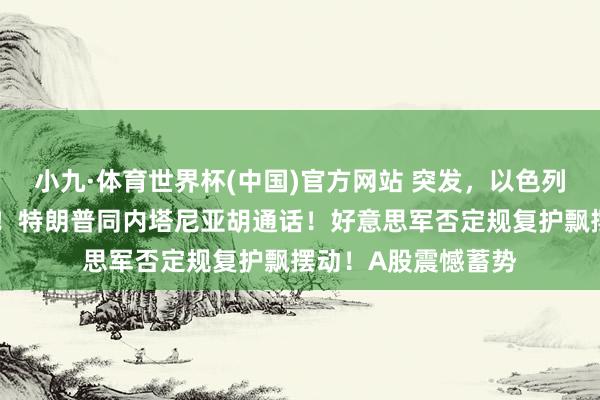 小九·体育世界杯(中国)官方网站 突发，以色列空袭黎巴嫩、加沙！特朗普同内塔尼亚胡通话！好意思军否定规复护飘摆动！A股震憾蓄势