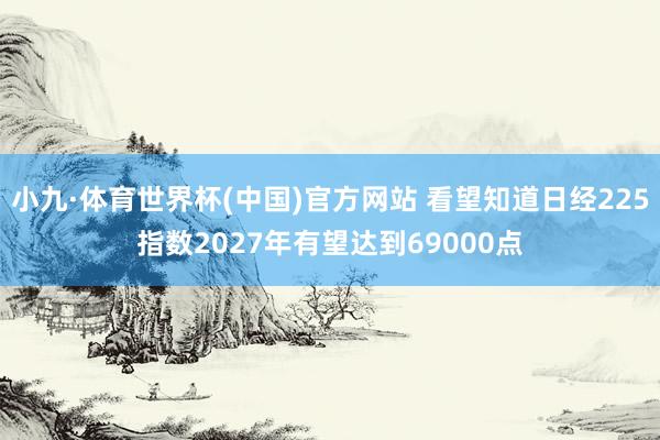 小九·体育世界杯(中国)官方网站 看望知道日经225指数2027年有望达到69000点