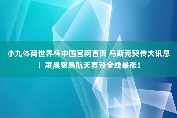 小九体育世界杯中国官网首页 马斯克突传大讯息！凌晨贸易航天赛谈全线暴涨！