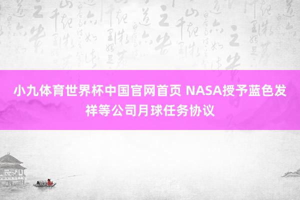 小九体育世界杯中国官网首页 NASA授予蓝色发祥等公司月球任务协议