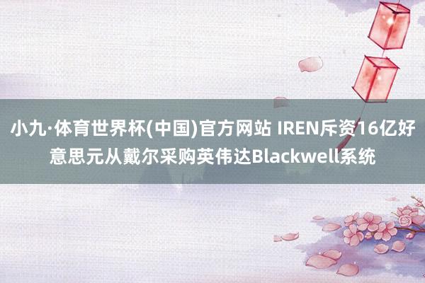 小九·体育世界杯(中国)官方网站 IREN斥资16亿好意思元从戴尔采购英伟达Blackwell系统