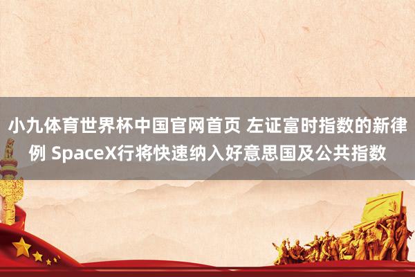 小九体育世界杯中国官网首页 左证富时指数的新律例 SpaceX行将快速纳入好意思国及公共指数